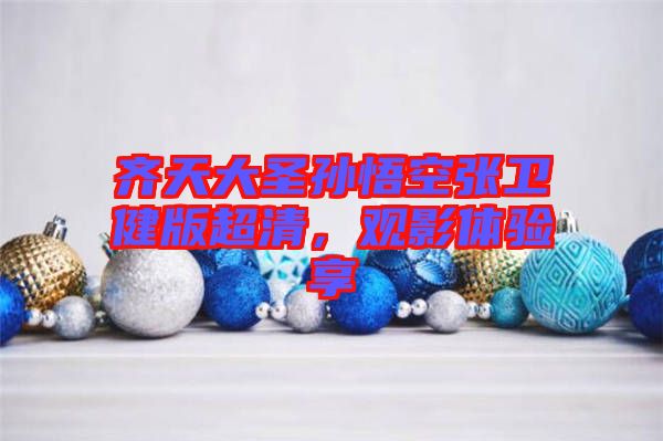 齊天大圣孫悟空張衛(wèi)健版超清，觀影體驗享