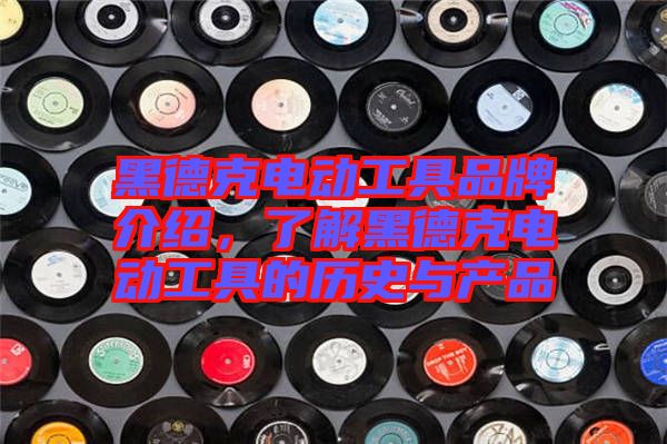 黑德克電動(dòng)工具品牌介紹，了解黑德克電動(dòng)工具的歷史與產(chǎn)品