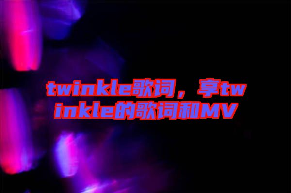 twinkle歌詞，享twinkle的歌詞和MV