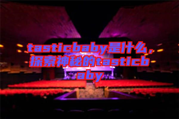 tasticbaby是什么，探索神秘的tasticbaby