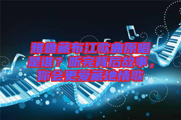雅魯藏布江歌曲原唱是誰？聽完背后故事，你會更愛藏地情歌