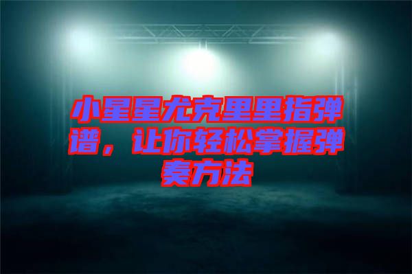 小星星尤克里里指彈譜，讓你輕松掌握彈奏方法