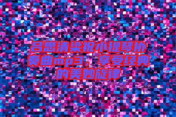 呂思清梁祝小提琴協(xié)奏曲mp3，享受經(jīng)典的美妙旋律