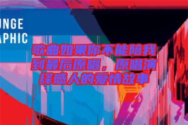 歌曲如果你不能陪我到最后原唱，原唱演繹感人的愛(ài)情故事