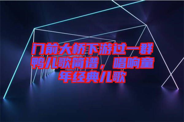門前大橋下游過一群鴨兒歌簡(jiǎn)譜，唱響童年經(jīng)典兒歌