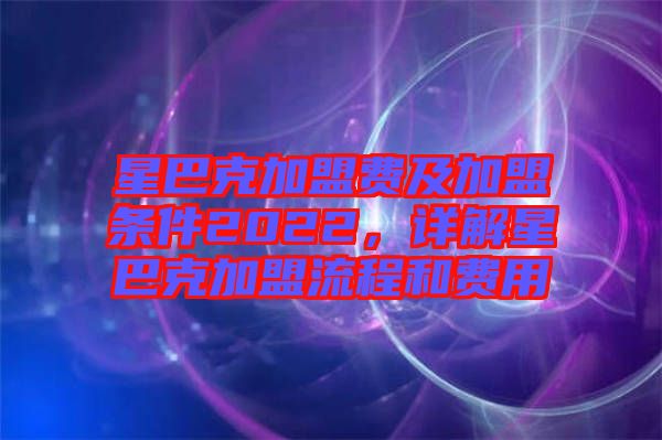 星巴克加盟費(fèi)及加盟條件2022，詳解星巴克加盟流程和費(fèi)用