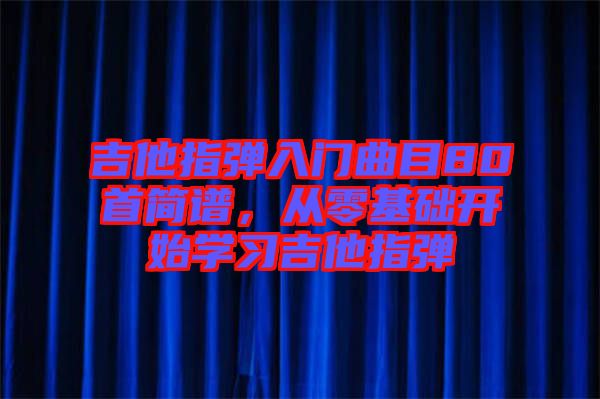吉他指彈入門曲目80首簡譜，從零基礎(chǔ)開始學(xué)習(xí)吉他指彈