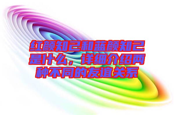 紅顏知己和藍顏知己是什么，詳細介紹兩種不同的友誼關(guān)系