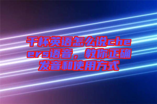 干杯英語怎么說cheers語音，教你正確發(fā)音和使用方式