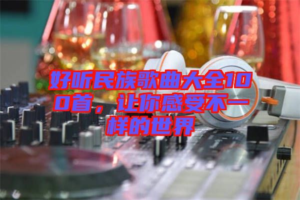 好聽民族歌曲大全100首，讓你感受不一樣的世界