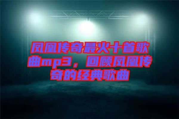 鳳凰傳奇最火十首歌曲mp3，回顧鳳凰傳奇的經(jīng)典歌曲