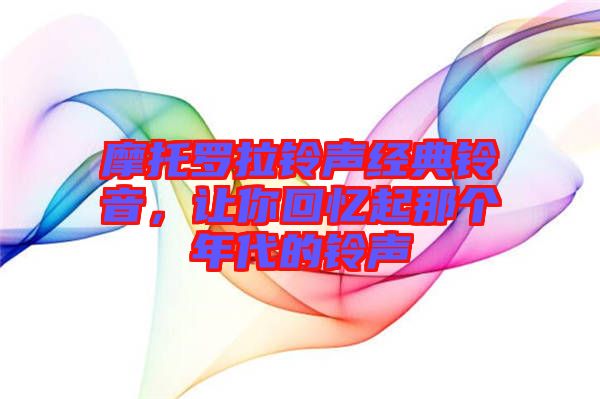 摩托羅拉鈴聲經(jīng)典鈴音，讓你回憶起那個(gè)年代的鈴聲