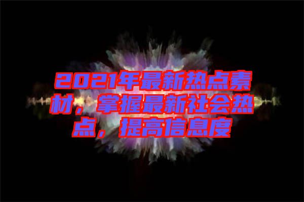 2021年最新熱點(diǎn)素材，掌握最新社會(huì)熱點(diǎn)，提高信息度