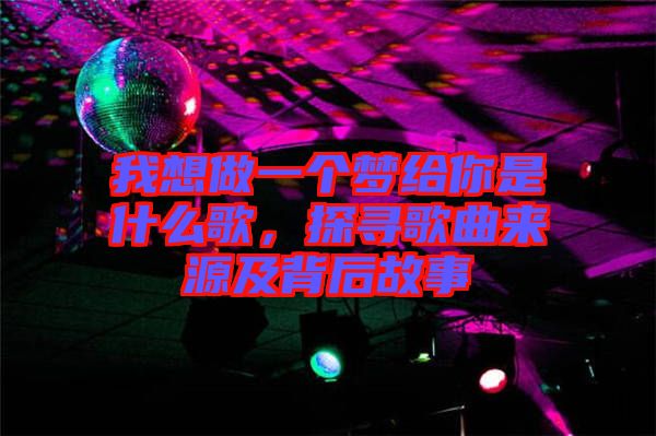 我想做一個夢給你是什么歌，探尋歌曲來源及背后故事