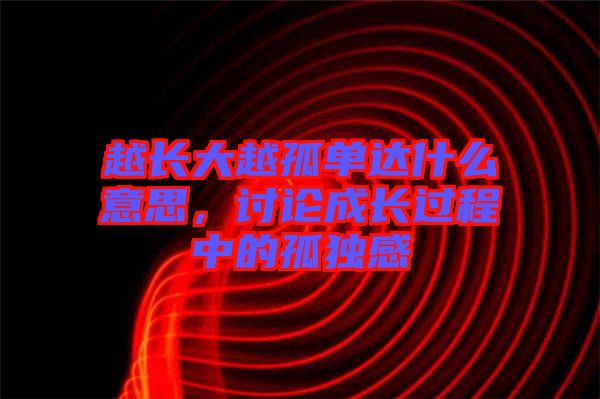 越長大越孤單達什么意思，討論成長過程中的孤獨感