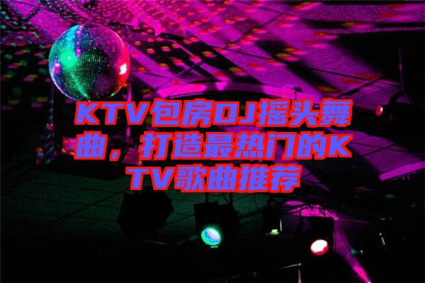 KTV包房DJ搖頭舞曲，打造最熱門(mén)的KTV歌曲推薦