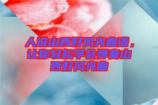 人說山西好風光曲譜，讓你輕松學(xué)會彈奏山西好風光曲