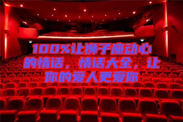 100%讓獅子座動心的情話，情話大全，讓你的愛人更愛你