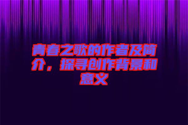 青春之歌的作者及簡(jiǎn)介，探尋創(chuàng)作背景和意義
