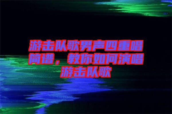 游擊隊(duì)歌男聲四重唱簡(jiǎn)譜，教你如何演唱游擊隊(duì)歌