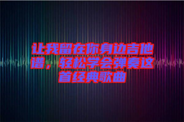 讓我留在你身邊吉他譜，輕松學(xué)會(huì)彈奏這首經(jīng)典歌曲