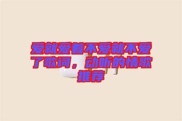 愛(ài)就愛(ài)著不愛(ài)就不愛(ài)了歌詞，動(dòng)聽(tīng)的情歌推薦