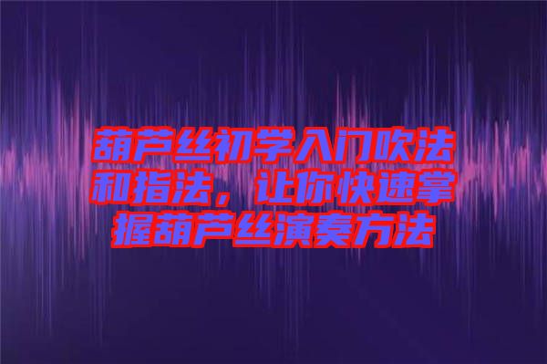 葫蘆絲初學入門吹法和指法，讓你快速掌握葫蘆絲演奏方法