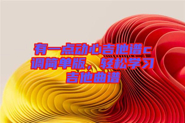 有一點動心吉他譜c調(diào)簡單版，輕松學(xué)習(xí)吉他曲譜