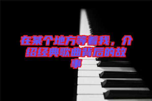 在某個地方等著我，介紹經(jīng)典歌曲背后的故事