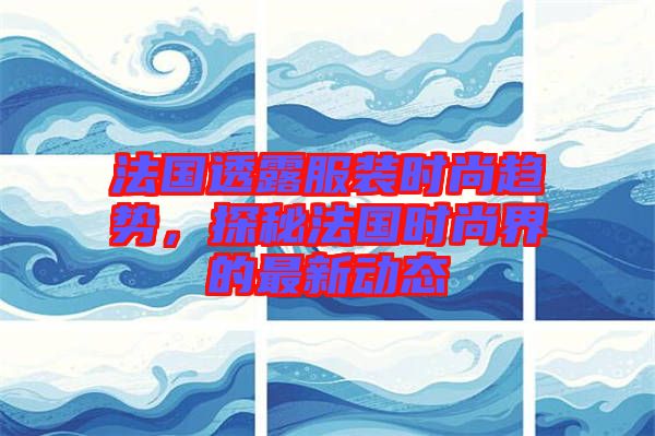法國(guó)透露服裝時(shí)尚趨勢(shì)，探秘法國(guó)時(shí)尚界的最新動(dòng)態(tài)