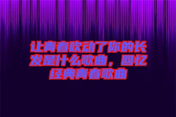 讓青春吹動了你的長發(fā)是什么歌曲，回憶經(jīng)典青春歌曲