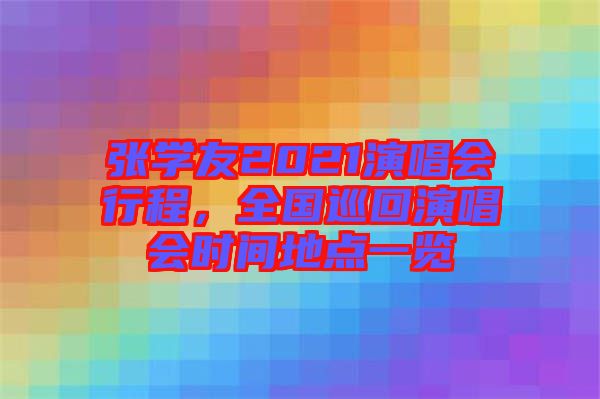 張學(xué)友2021演唱會行程，全國巡回演唱會時間地點一覽