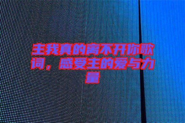 主我真的離不開你歌詞，感受主的愛與力量