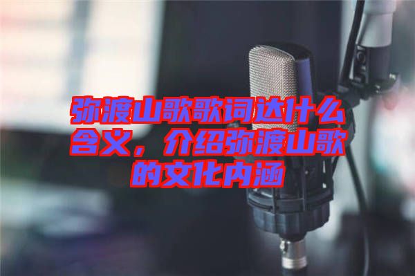 彌渡山歌歌詞達什么含義，介紹彌渡山歌的文化內(nèi)涵