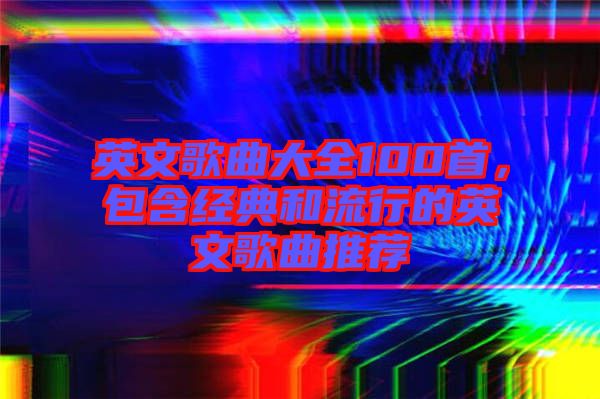 英文歌曲大全100首，包含經(jīng)典和流行的英文歌曲推薦
