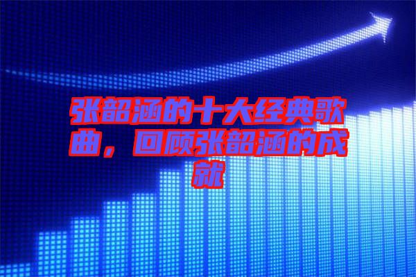 張韶涵的十大經(jīng)典歌曲，回顧張韶涵的成就