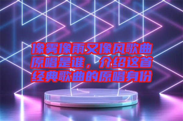 像霧像雨又像風(fēng)歌曲原唱是誰(shuí)，介紹這首經(jīng)典歌曲的原唱身份