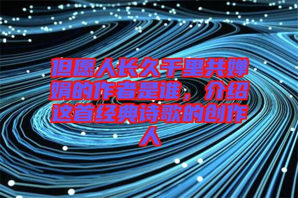 但愿人長久千里共嬋娟的作者是誰，介紹這首經(jīng)典詩歌的創(chuàng)作人