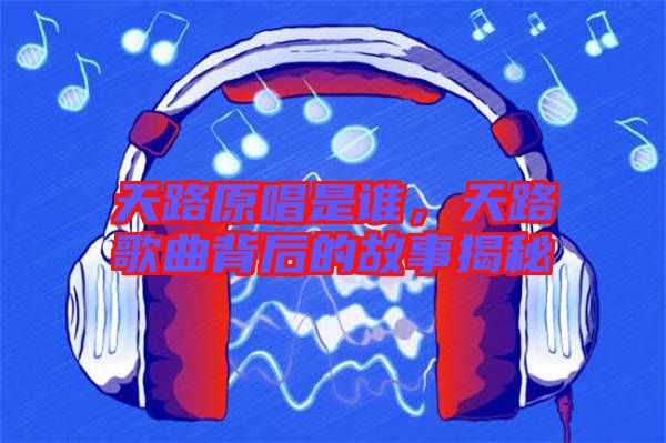 天路原唱是誰(shuí)，天路歌曲背后的故事揭秘