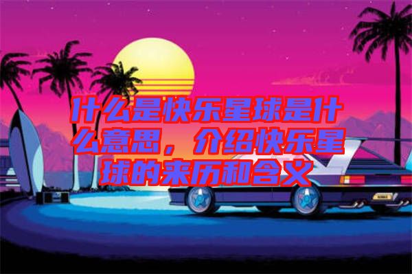 什么是快樂星球是什么意思，介紹快樂星球的來歷和含義