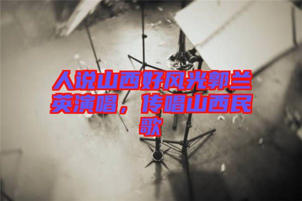 人說(shuō)山西好風(fēng)光郭蘭英演唱，傳唱山西民歌