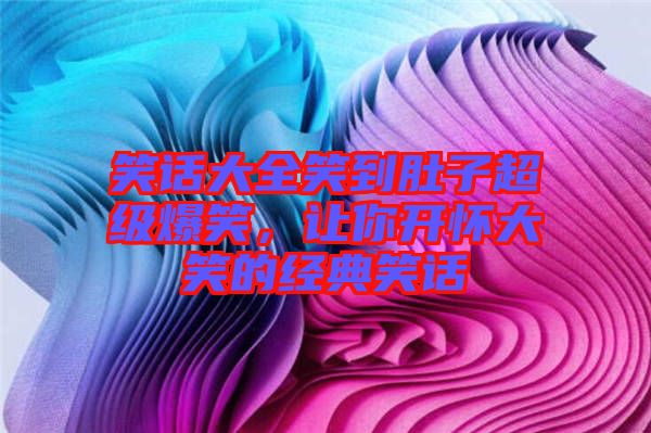 笑話大全笑到肚子超級(jí)爆笑，讓你開(kāi)懷大笑的經(jīng)典笑話