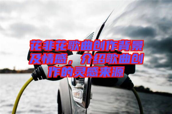 花非花歌曲創(chuàng)作背景及情感，介紹歌曲創(chuàng)作的靈感來(lái)源