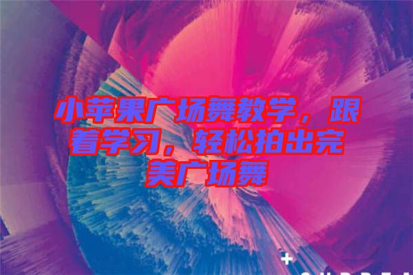小蘋果廣場舞教學，跟著學習，輕松拍出完美廣場舞
