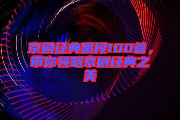 京劇經(jīng)典唱段100首，帶你領略京劇經(jīng)典之美