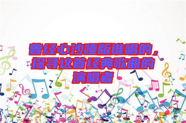 曾經(jīng)心沙啞版誰唱的，探尋這首經(jīng)典歌曲的演唱者