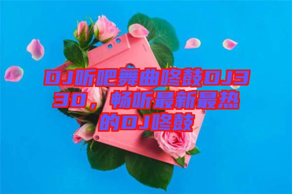 DJ聽吧舞曲咚鼓DJ330，暢聽最新最熱的DJ咚鼓
