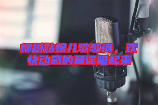 柳樹姑娘兒歌歌詞，歡快動(dòng)感的童謠唱起來