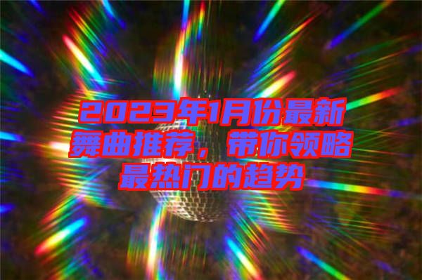 2023年1月份最新舞曲推薦，帶你領(lǐng)略最熱門的趨勢