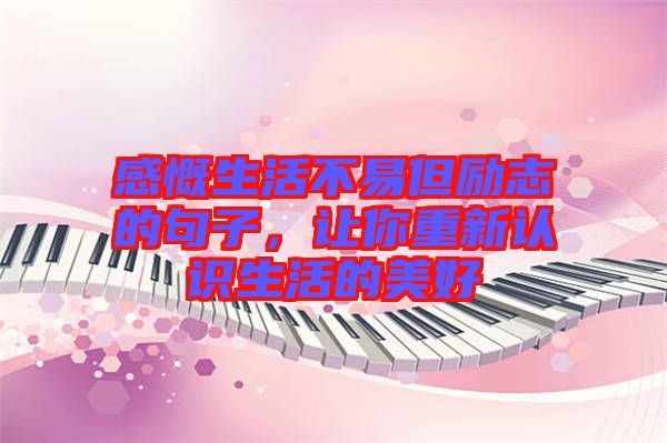 感慨生活不易但勵志的句子，讓你重新認(rèn)識生活的美好
